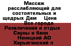 Массаж расслабляющий для состоятельных и щедрых Дам. › Цена ­ 1 100 - Все города Развлечения и отдых » Сауны и бани   . Ненецкий АО,Харьягинский п.
